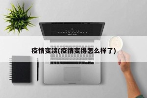 疫情变淡(疫情变得怎么样了)