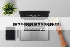 【疫情泰国退团,疫情泰国退团政策】