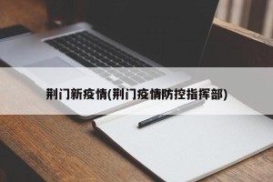 荆门新疫情(荆门疫情防控指挥部)