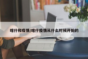 喀什和疫情/喀什疫情从什么时候开始的