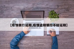 【疫情银行延期,疫情逾期银行不给延期】