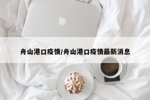 舟山港口疫情/舟山港口疫情最新消息