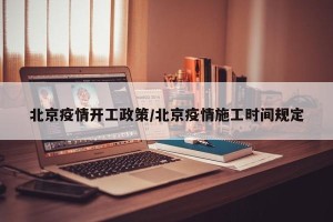 北京疫情开工政策/北京疫情施工时间规定
