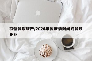 疫情餐馆破产/2020年因疫情倒闭的餐饮企业