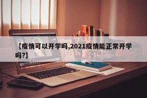 【疫情可以开学吗,2021疫情能正常开学吗?】