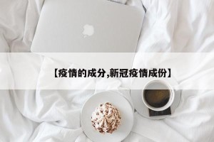 【疫情的成分,新冠疫情成份】