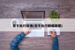 拒不执行疫情(拒不执行防疫政策)