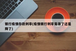 银行疫情存款利率(疫情银行利率是涨了还是降了)