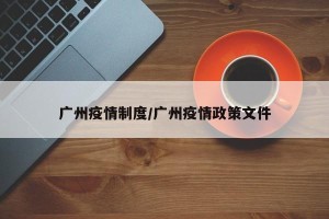 广州疫情制度/广州疫情政策文件