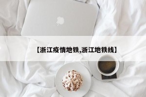【浙江疫情地铁,浙江地铁线】