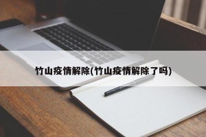 竹山疫情解除(竹山疫情解除了吗)