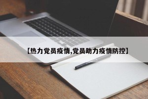 【热力党员疫情,党员助力疫情防控】