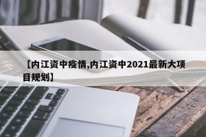 【内江资中疫情,内江资中2021最新大项目规划】