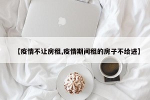 【疫情不让房租,疫情期间租的房子不给进】