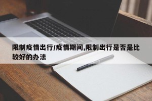 限制疫情出行/疫情期间,限制出行是否是比较好的办法