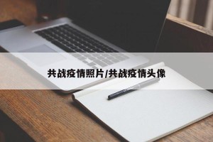 共战疫情照片/共战疫情头像