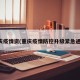 重庆疫情资(重庆疫情防控升级紧急通知)