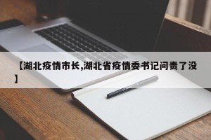 【湖北疫情市长,湖北省疫情委书记问责了没】