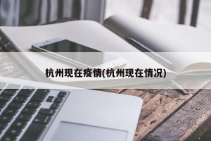 杭州现在疫情(杭州现在情况)