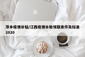 萍乡疫情补贴/江西疫情补助领取条件及标准2020