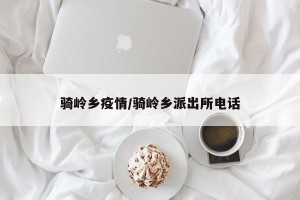 骑岭乡疫情/骑岭乡派出所电话