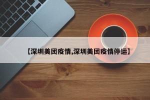 【深圳美团疫情,深圳美团疫情停运】