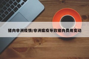 猪肉非洲疫情/非洲瘟疫导致猪肉费用变动