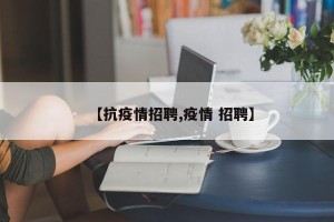 【抗疫情招聘,疫情 招聘】