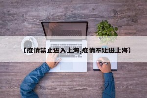 【疫情禁止进入上海,疫情不让进上海】
