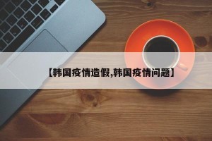 【韩国疫情造假,韩国疫情问题】