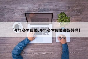 【今年冬季疫情,今年冬季疫情会好转吗】