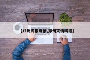 【郑州谎报疫情,郑州灾情瞒报】
