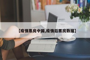 【疫情票房中国,疫情后票房数据】