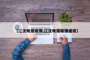 【辽沈晚报疫情,辽沈晚报疫情通报】