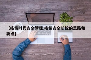 【疫情时代安全管理,疫情安全防控的思路和要点】