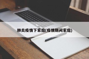 肺炎疫情下家庭(疫情期间家庭)
