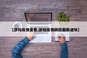 【邵阳疫情查看,邵阳疫情防控最新通知】