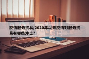 疫情服务贸易/2020年以来疫情对服务贸易有哪些冲击?