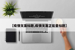【疫情文案标题,疫情文案正能量标题】