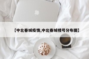 【中北春城疫情,中北春城楼号分布图】