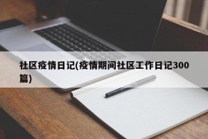 社区疫情日记(疫情期间社区工作日记300篇)