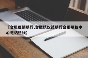 【合肥疫情殡葬,合肥殡仪馆殡葬合肥殡仪中心电话热线】