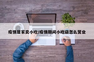 疫情居家卖小吃/疫情期间小吃店怎么营业