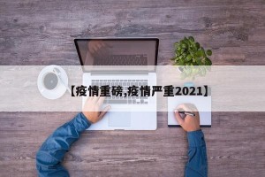 【疫情重磅,疫情严重2021】