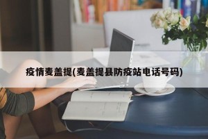 疫情麦盖提(麦盖提县防疫站电话号码)