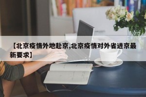 【北京疫情外地赴京,北京疫情对外省进京最新要求】