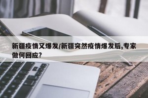 新疆疫情又爆发/新疆突然疫情爆发后,专家做何回应?