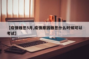 【疫情雅思5月,疫情原因雅思什么时候可以考试】