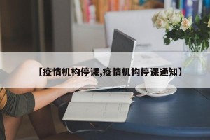 【疫情机构停课,疫情机构停课通知】