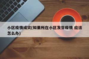 小区疫情成灾(如果所在小区发生疫情 应该怎么办)